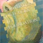 Spiritualism: Its Echoes, Its Foundation